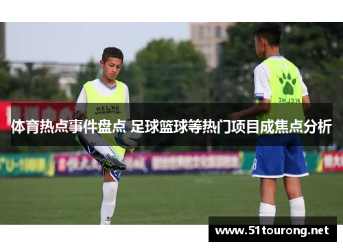 体育热点事件盘点 足球篮球等热门项目成焦点分析