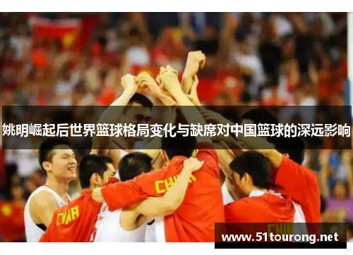 姚明崛起后世界篮球格局变化与缺席对中国篮球的深远影响