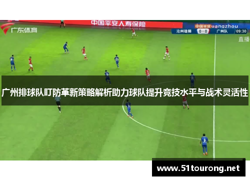 广州排球队盯防革新策略解析助力球队提升竞技水平与战术灵活性