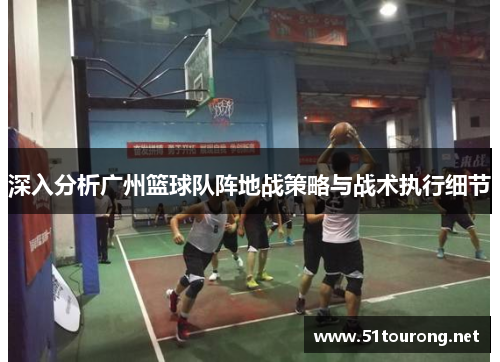 深入分析广州篮球队阵地战策略与战术执行细节
