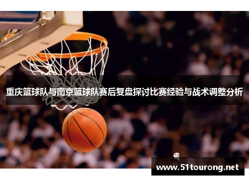 重庆篮球队与南京篮球队赛后复盘探讨比赛经验与战术调整分析