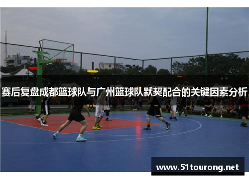 赛后复盘成都篮球队与广州篮球队默契配合的关键因素分析