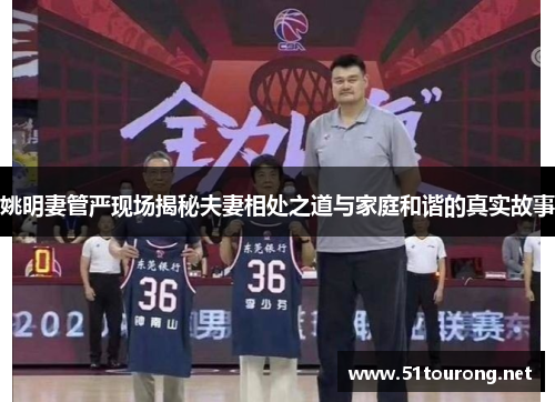 姚明妻管严现场揭秘夫妻相处之道与家庭和谐的真实故事