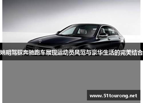 姚明驾驭奔驰跑车展现运动员风范与豪华生活的完美结合