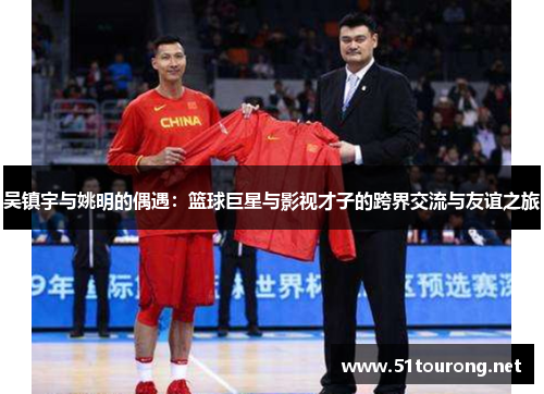 吴镇宇与姚明的偶遇：篮球巨星与影视才子的跨界交流与友谊之旅