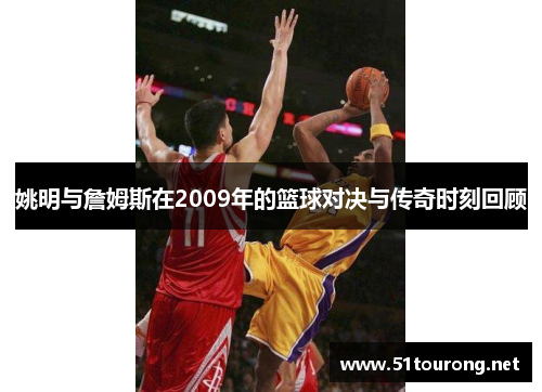 姚明与詹姆斯在2009年的篮球对决与传奇时刻回顾