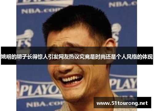 姚明的胡子长得惊人引发网友热议究竟是时尚还是个人风格的体现
