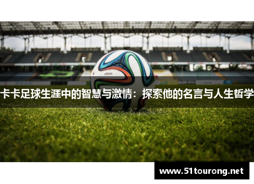 卡卡足球生涯中的智慧与激情:探索他的名言与人生哲学