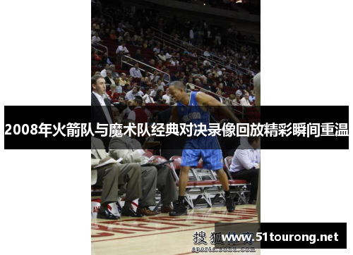2008年火箭队与魔术队经典对决录像回放精彩瞬间重温