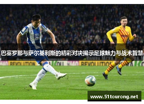 巴塞罗那与萨尔基利斯的精彩对决揭示足球魅力与战术智慧