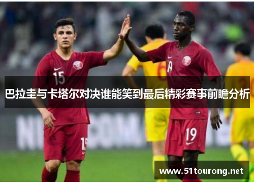 巴拉圭与卡塔尔对决谁能笑到最后精彩赛事前瞻分析