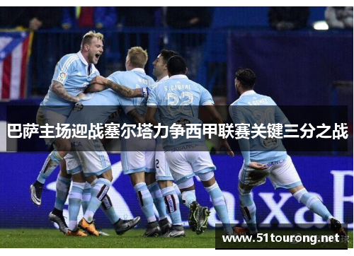 巴萨主场迎战塞尔塔力争西甲联赛关键三分之战
