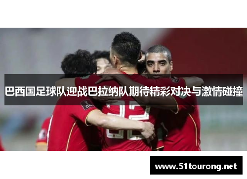 巴西国足球队迎战巴拉纳队期待精彩对决与激情碰撞