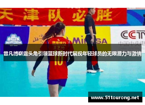 曾凡博崭露头角引领篮球新时代展现年轻球员的无限潜力与激情