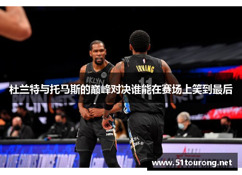 杜兰特与托马斯的巅峰对决谁能在赛场上笑到最后