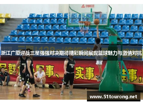浙江广厦迎战三星强强对决期待精彩瞬间展现篮球魅力与激情对抗