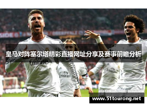 皇马对阵塞尔塔精彩直播网址分享及赛事前瞻分析