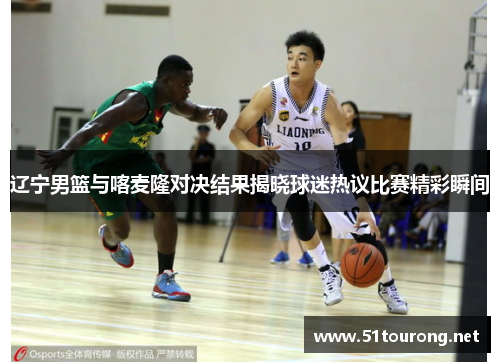 辽宁男篮与喀麦隆对决结果揭晓球迷热议比赛精彩瞬间